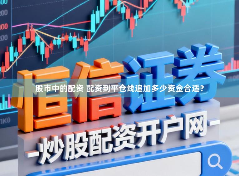 股市中的配资 配资到平仓线追加多少资金合适？