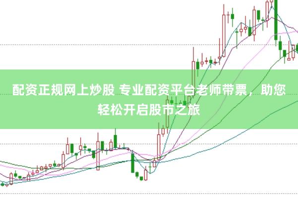 配资正规网上炒股 专业配资平台老师带票，助您轻松开启股市之旅