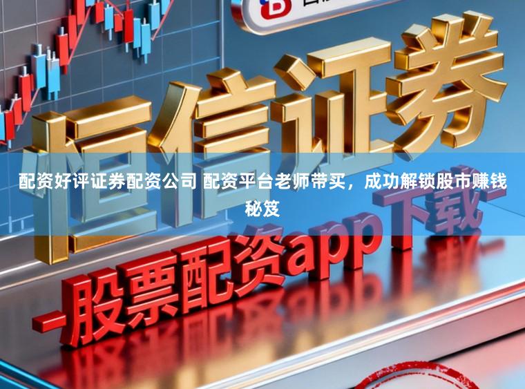 配资好评证券配资公司 配资平台老师带买，成功解锁股市赚钱秘笈