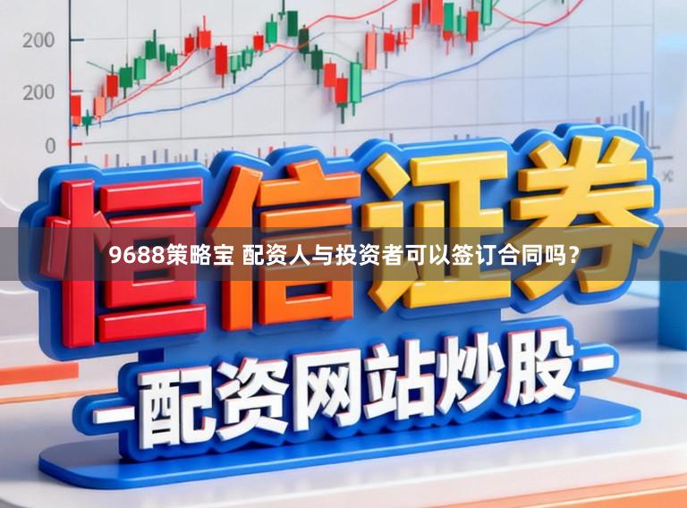 9688策略宝 配资人与投资者可以签订合同吗？