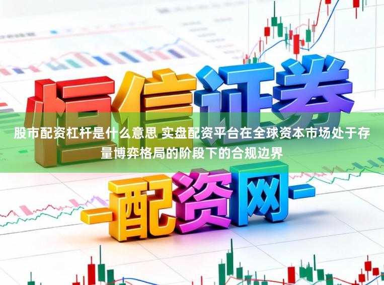 股市配资杠杆是什么意思 实盘配资平台在全球资本市场处于存量博弈格局的阶段下的合规边界