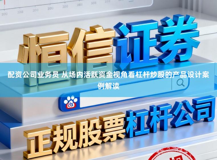 配资公司业务员 从场内活跃资金视角看杠杆炒股的产品设计案例解读