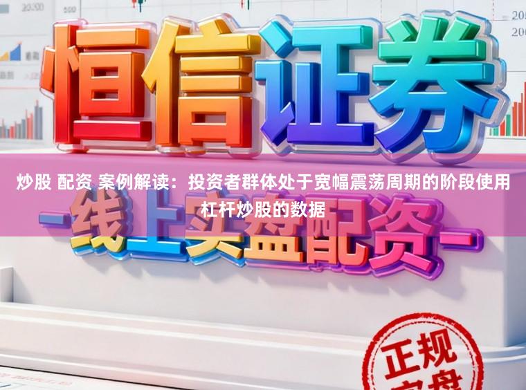 炒股 配资 案例解读：投资者群体处于宽幅震荡周期的阶段使用杠杆炒股的数据