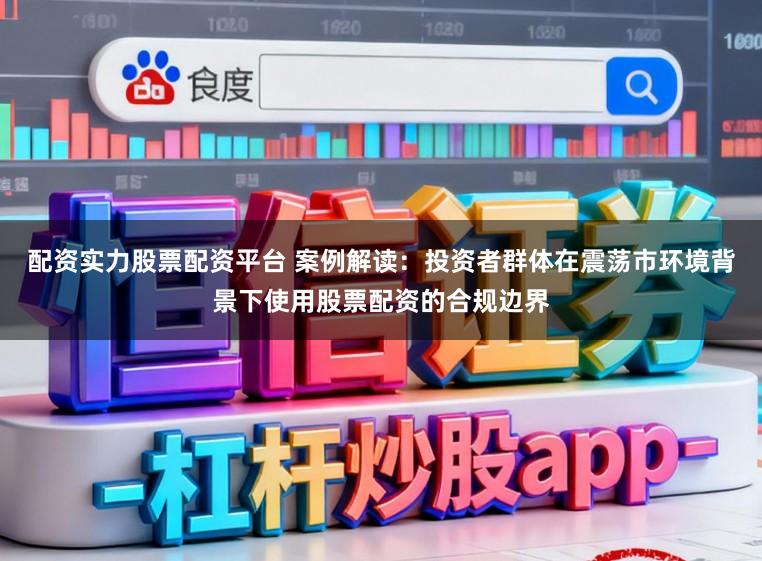 配资实力股票配资平台 案例解读：投资者群体在震荡市环境背景下使用股票配资的合规边界