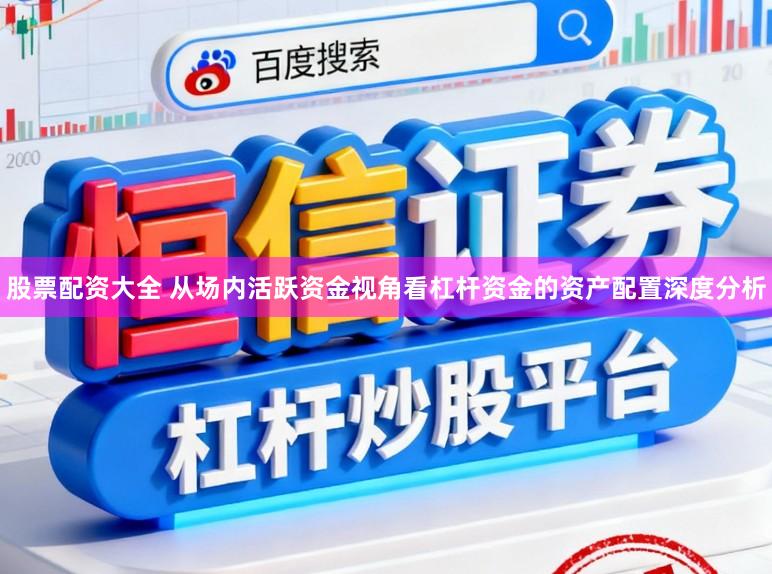 股票配资大全 从场内活跃资金视角看杠杆资金的资产配置深度分析
