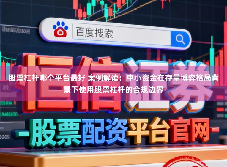 股票杠杆哪个平台最好 案例解读：中小资金在存量博弈格局背景下使用股票杠杆的合规边界