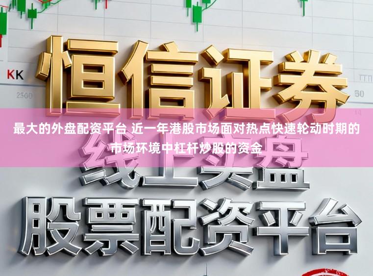 最大的外盘配资平台 近一年港股市场面对热点快速轮动时期的市场环境中杠杆炒股的资金