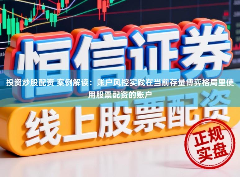 投资炒股配资 案例解读：账户风控实践在当前存量博弈格局里使用股票配资的账户