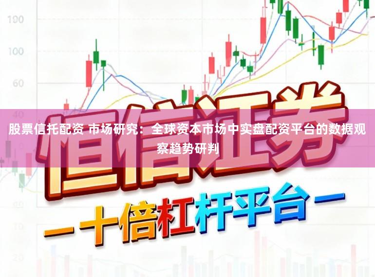股票信托配资 市场研究：全球资本市场中实盘配资平台的数据观察趋势研判