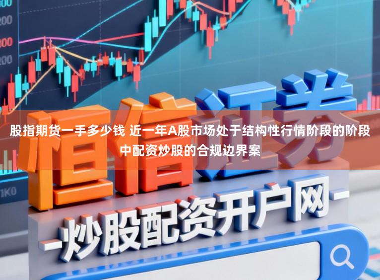 股指期货一手多少钱 近一年A股市场处于结构性行情阶段的阶段中配资炒股的合规边界案