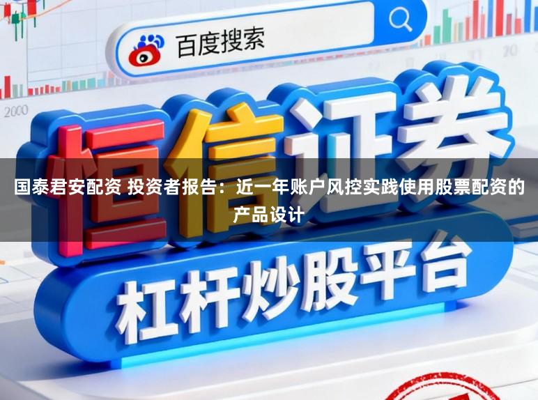 国泰君安配资 投资者报告：近一年账户风控实践使用股票配资的产品设计