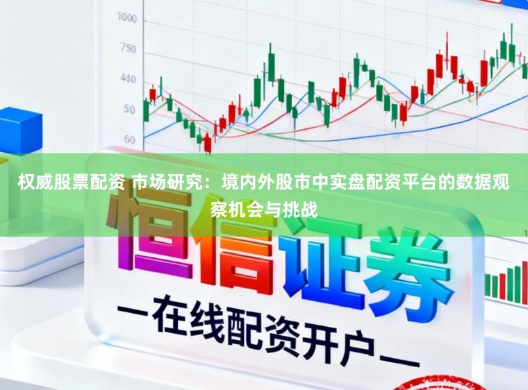权威股票配资 市场研究：境内外股市中实盘配资平台的数据观察机会与挑战