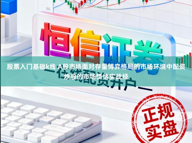股票入门基础k线 A股市场面对存量博弈格局的市场环境中配资炒股的市场情绪实战经