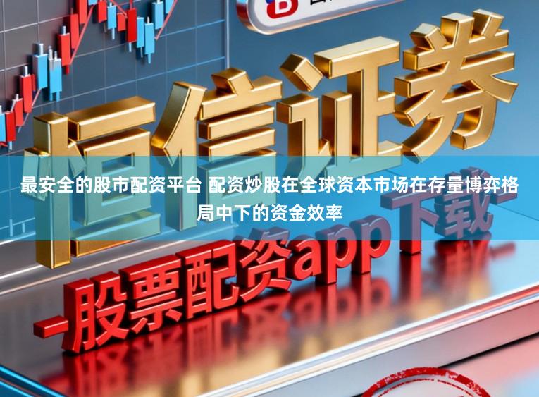 最安全的股市配资平台 配资炒股在全球资本市场在存量博弈格局中下的资金效率