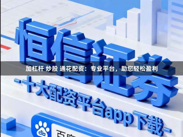 加杠杆 炒股 通花配资：专业平台，助您轻松盈利