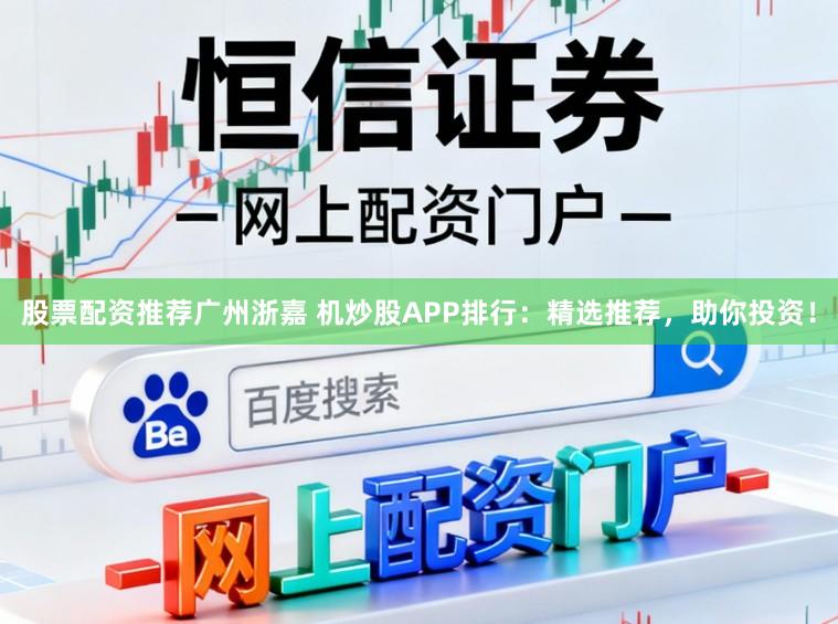 股票配资推荐广州浙嘉 机炒股APP排行：精选推荐，助你投资！