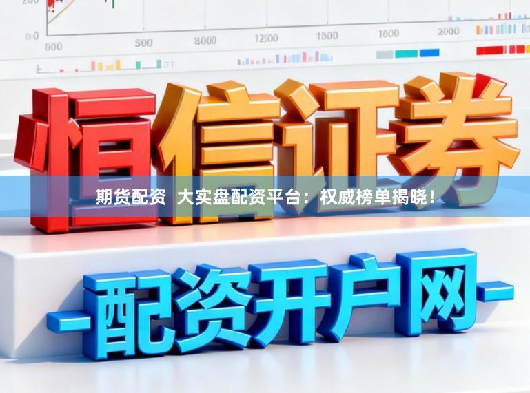 期货配资  大实盘配资平台：权威榜单揭晓！