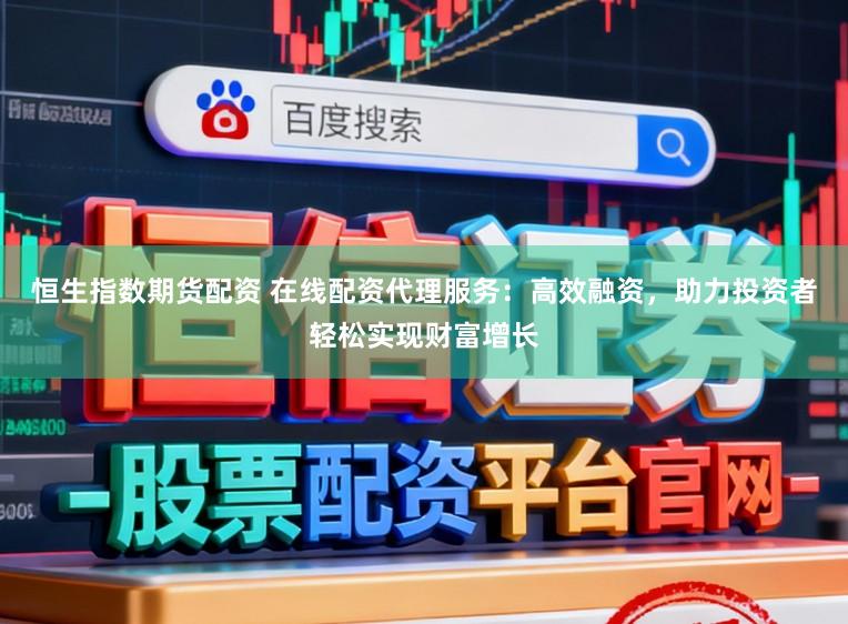 恒生指数期货配资 在线配资代理服务：高效融资，助力投资者轻松实现财富增长