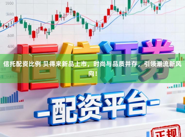 信托配资比例 贝得来新品上市，时尚与品质并存，引领潮流新风向！