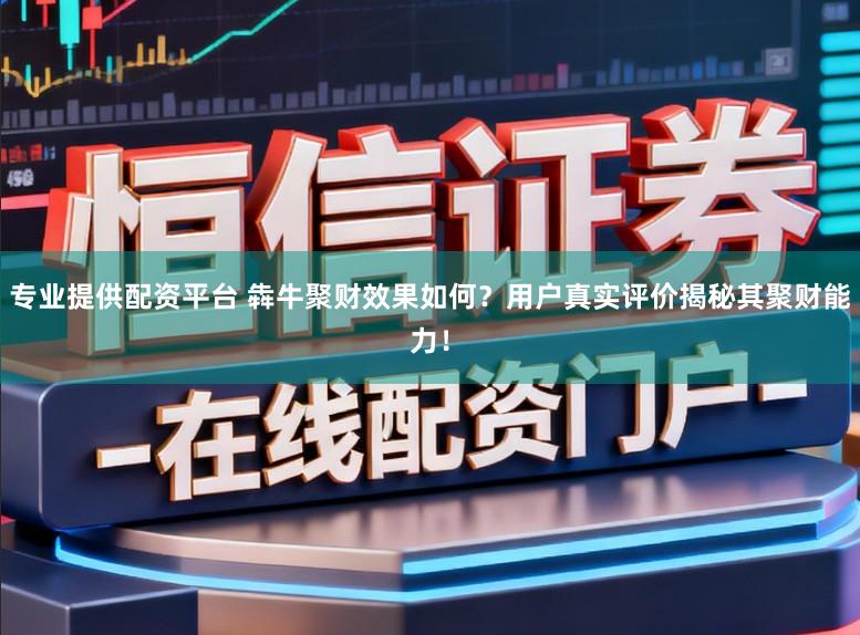 专业提供配资平台 犇牛聚财效果如何？用户真实评价揭秘其聚财能力！