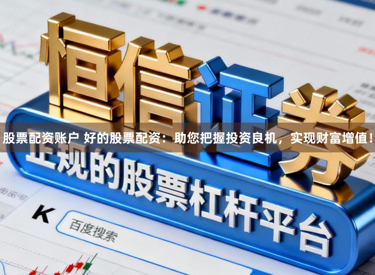 股票配资账户 好的股票配资：助您把握投资良机，实现财富增值！