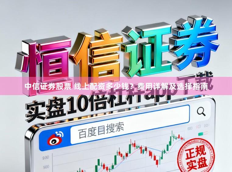 中信证券股票 线上配资多少钱？费用详解及选择指南