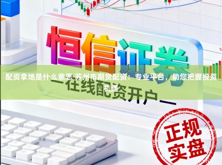 配资拿地是什么意思 苏州市期货配资：专业平台，助您把握投资机遇