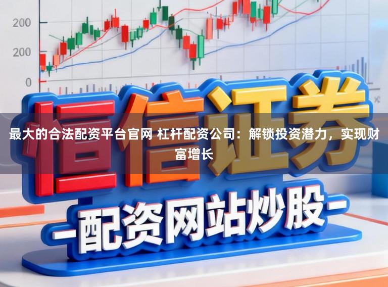最大的合法配资平台官网 杠杆配资公司：解锁投资潜力，实现财富增长
