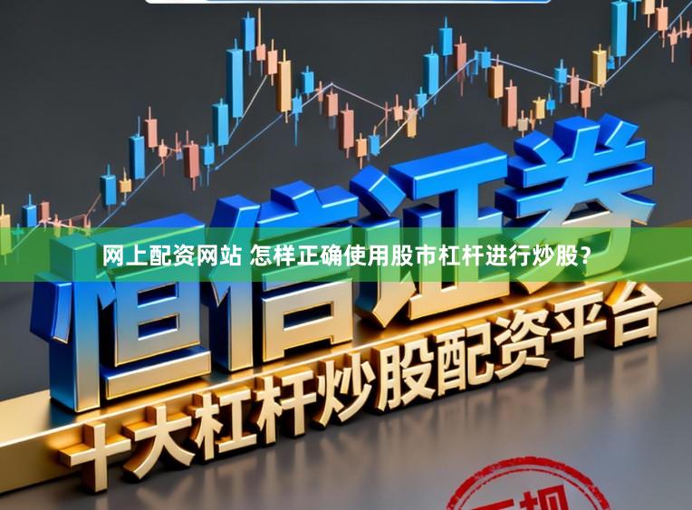 网上配资网站 怎样正确使用股市杠杆进行炒股？