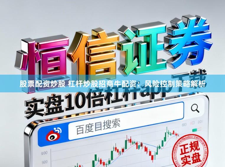 股票配资炒股 杠杆炒股招商牛配资：风险控制策略解析