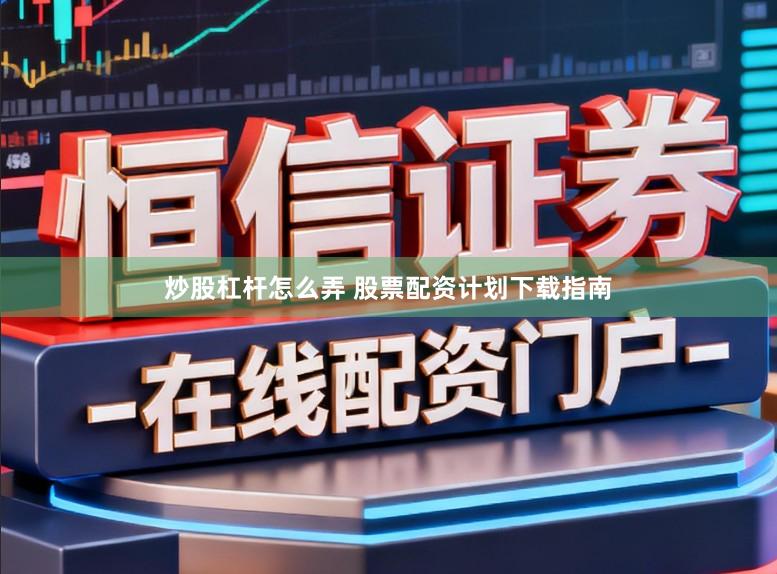 炒股杠杆怎么弄 股票配资计划下载指南