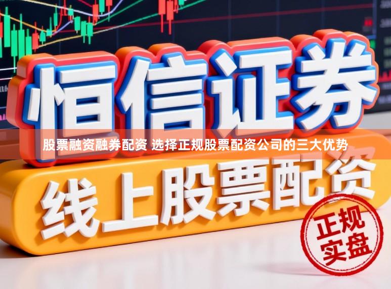 股票融资融券配资 选择正规股票配资公司的三大优势
