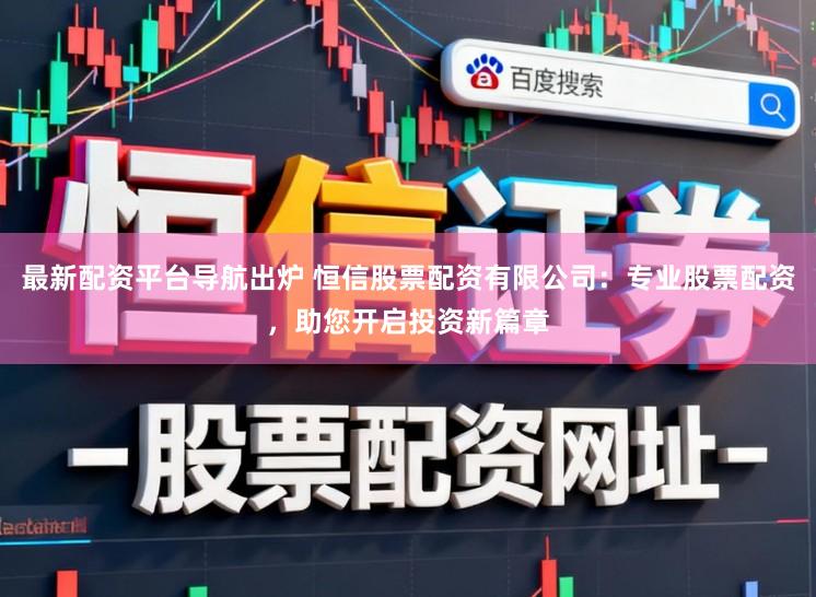 最新配资平台导航出炉 恒信股票配资有限公司：专业股票配资，助您开启投资新篇章