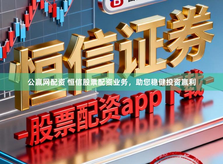 公赢网配资 恒信股票配资业务，助您稳健投资赢利