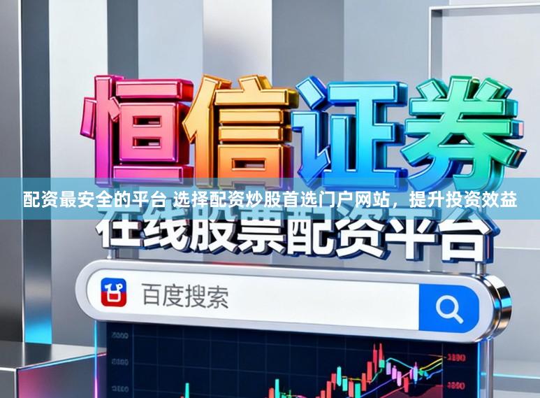 配资最安全的平台 选择配资炒股首选门户网站，提升投资效益