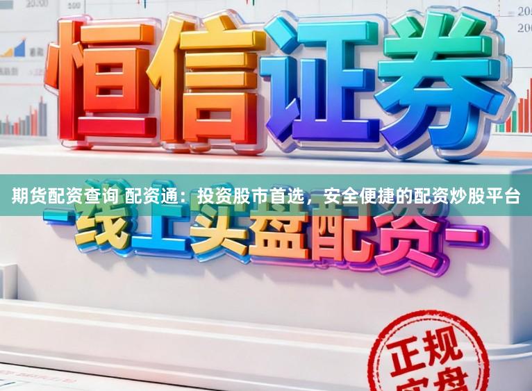 期货配资查询 配资通：投资股市首选，安全便捷的配资炒股平台