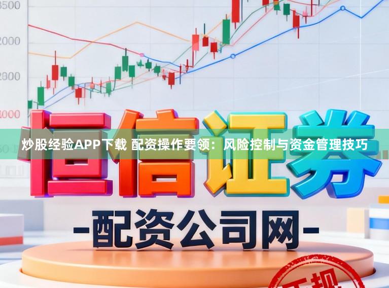 炒股经验APP下载 配资操作要领：风险控制与资金管理技巧