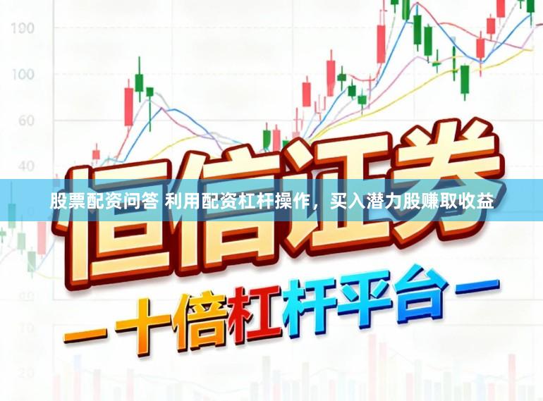 股票配资问答 利用配资杠杆操作,买入潜力股赚取收益
