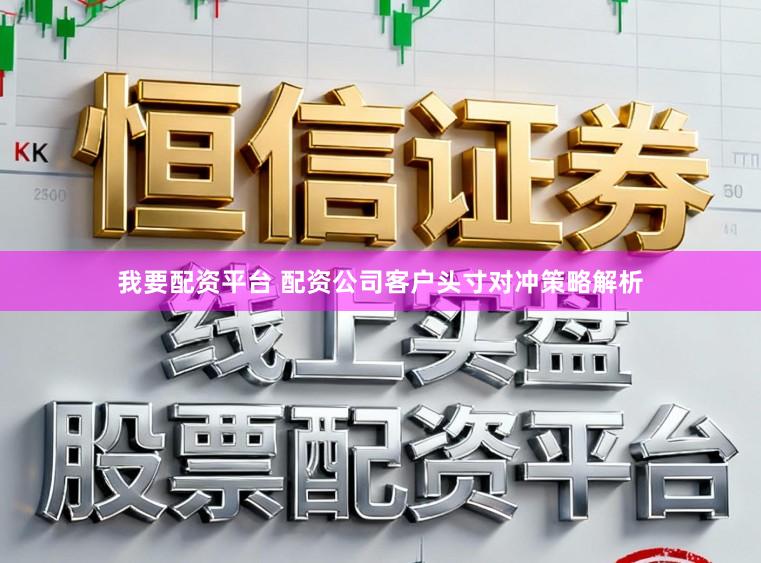 我要配资平台 配资公司客户头寸对冲策略解析