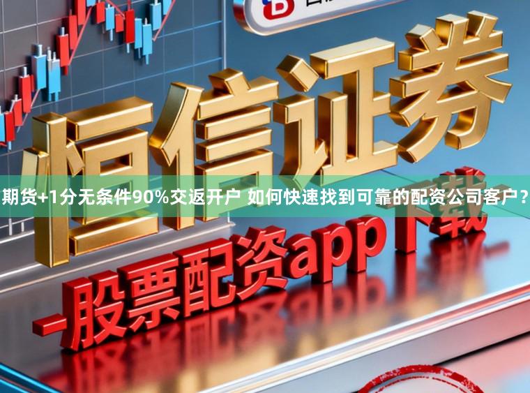 期货+1分无条件90%交返开户 如何快速找到可靠的配资公司客户？