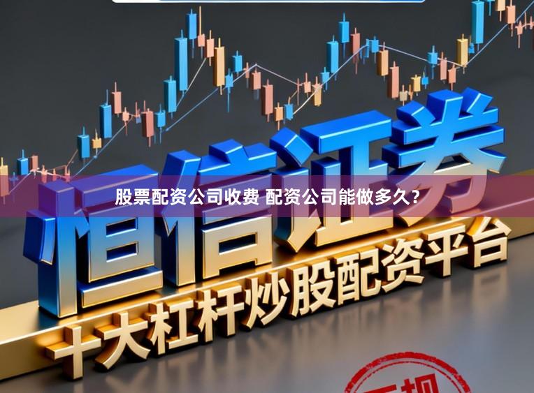 股票配资公司收费 配资公司能做多久？