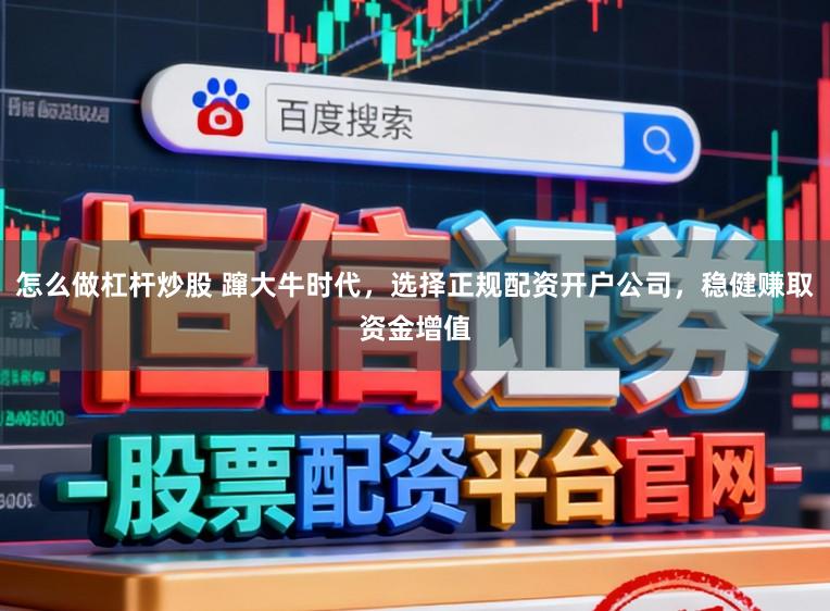 怎么做杠杆炒股 蹿大牛时代,选择正规配资开户公司,稳健赚取资金增值