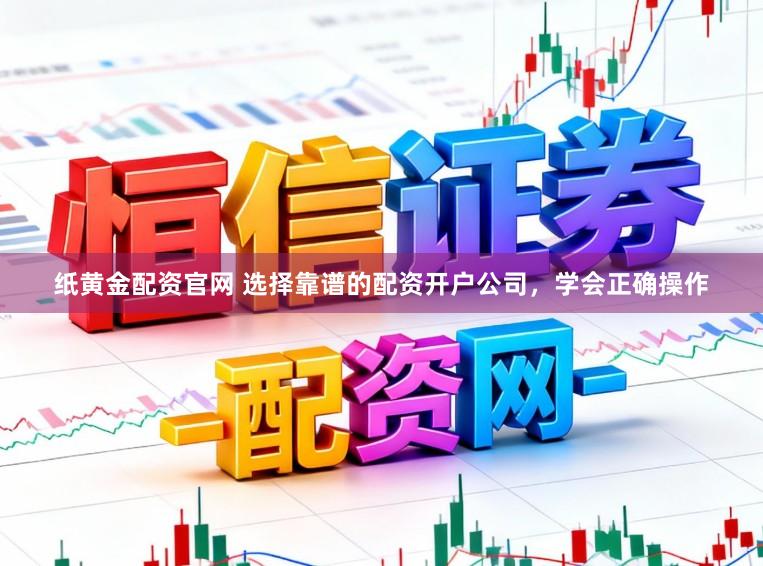 纸黄金配资官网 选择靠谱的配资开户公司,学会正确操作