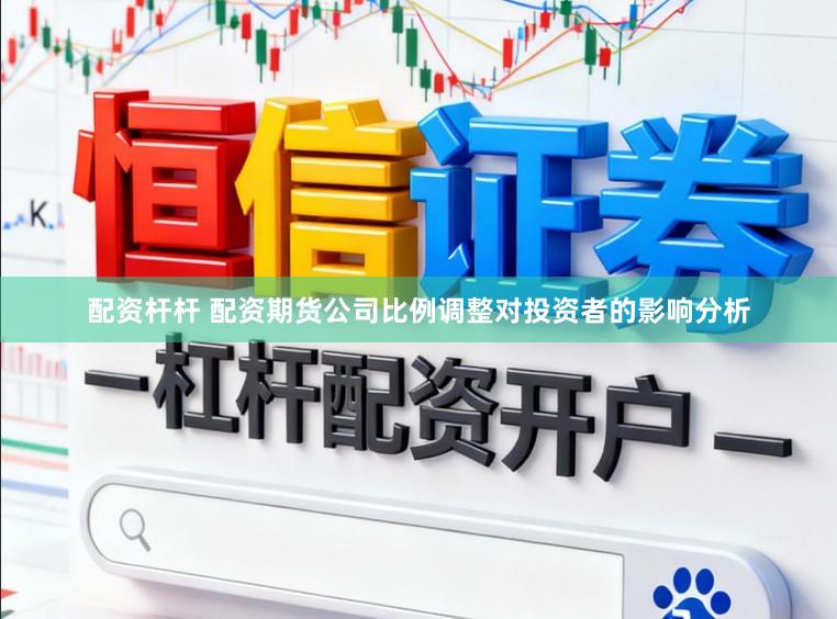 配资杆杆 配资期货公司比例调整对投资者的影响分析
