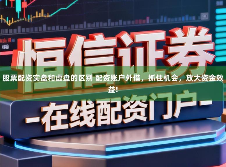 股票配资实盘和虚盘的区别 配资账户外借,抓住机会,放大资金效益!