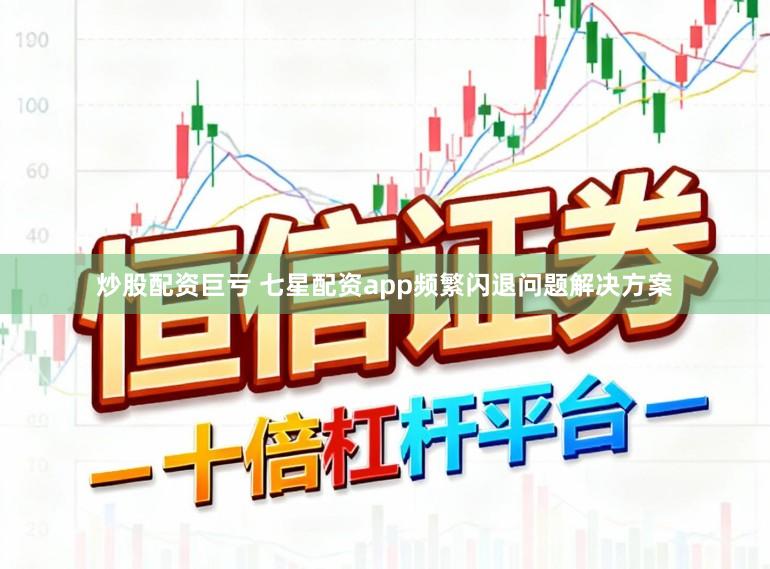 炒股配资巨亏 七星配资app频繁闪退问题解决方案