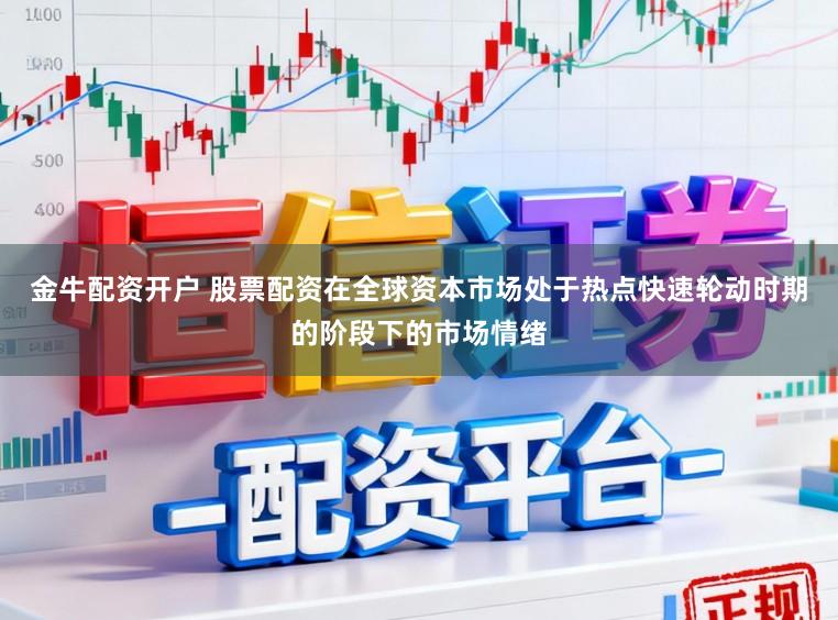金牛配资开户 股票配资在全球资本市场处于热点快速轮动时期的阶段下的市场情绪