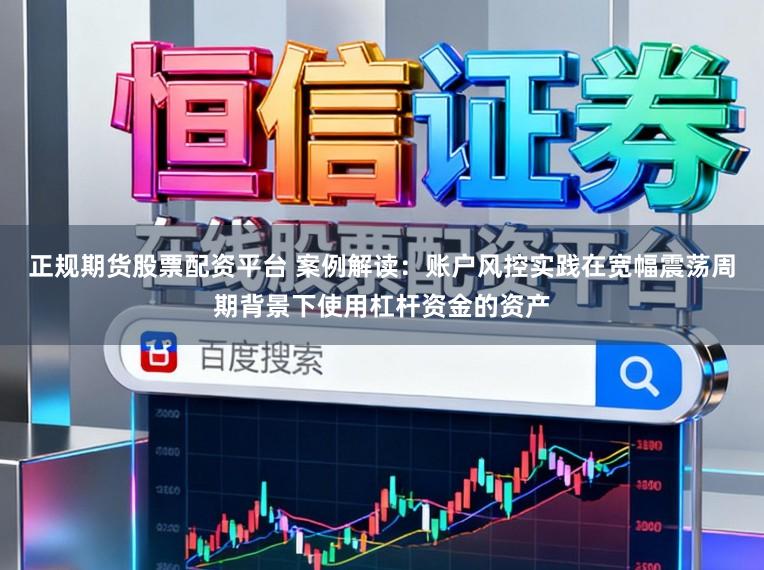 正规期货股票配资平台 案例解读:账户风控实践在宽幅震荡周期背景下使用杠杆资金的资产