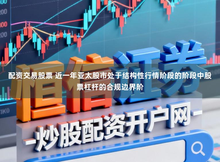 配资交易股票 近一年亚太股市处于结构性行情阶段的阶段中股票杠杆的合规边界阶