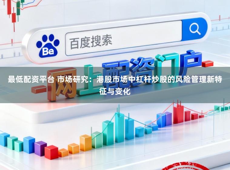 最低配资平台 市场研究：港股市场中杠杆炒股的风险管理新特征与变化